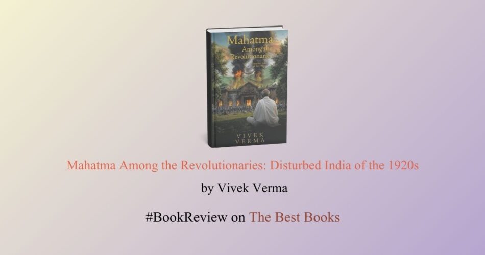 Mahatma Among the Revolutionaries: Disturbed India of the 1920s by Vivek Verma The Best Books Review